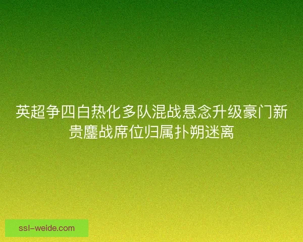 英超争四白热化多队混战悬念升级豪门新贵鏖战席位归属扑朔迷离 英超争四白热化多队混战悬念升级豪门新贵鏖战席位归属扑朔迷离