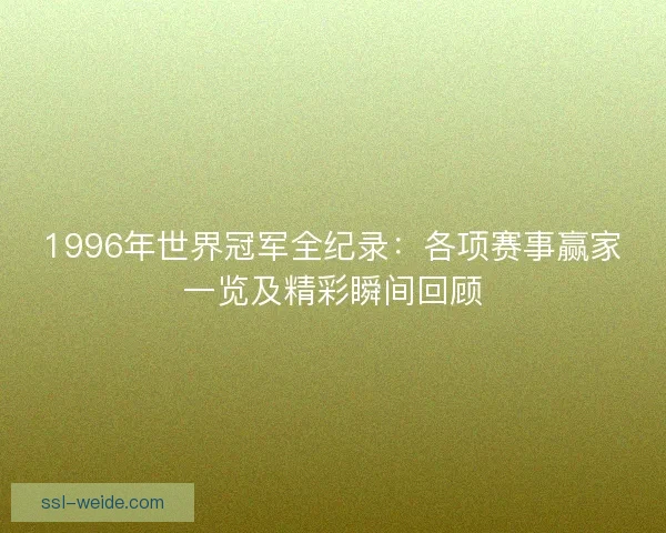 1996年世界冠军全纪录:各项赛事赢家一览及精彩瞬间回顾 1996年世界冠军全纪录:各项赛事赢家一览及精彩瞬间回顾