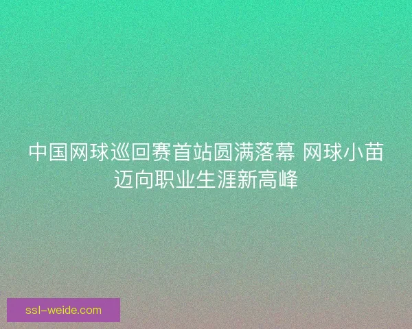 中国网球巡回赛首站圆满落幕 网球小苗迈向职业生涯新高峰 中国网球巡回赛首站圆满落幕 网球小苗迈向职业生涯新高峰