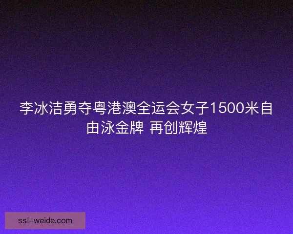 李冰洁勇夺粤港澳全运会女子1500米自由泳金牌 再创辉煌