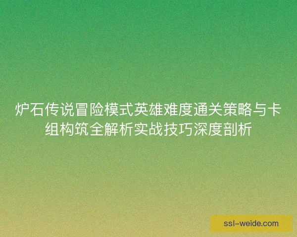 炉石传说冒险模式英雄难度通关策略与卡组构筑全解析实战技巧深度剖析 炉石传说冒险模式英雄难度通关策略与卡组构筑全解析实战技巧深度剖析