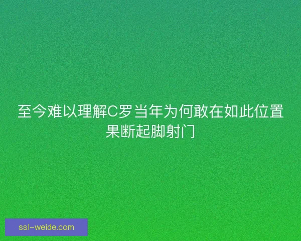 至今难以理解C罗当年为何敢在如此位置果断起脚射门 至今难以理解C罗当年为何敢在如此位置果断起脚射门