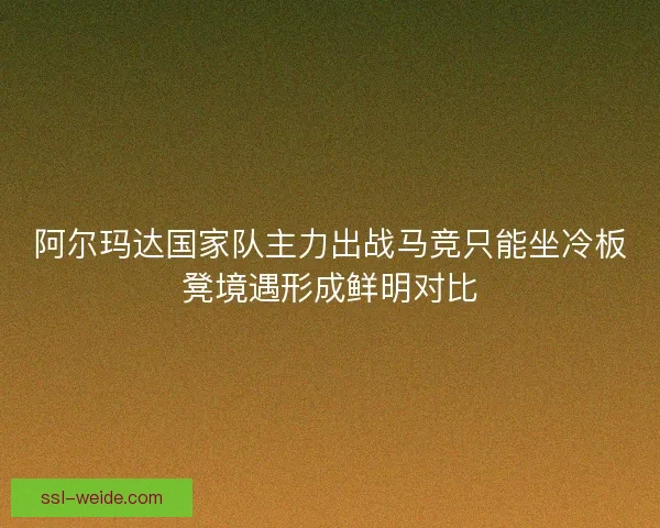 阿尔玛达国家队主力出战马竞只能坐冷板凳境遇形成鲜明对比