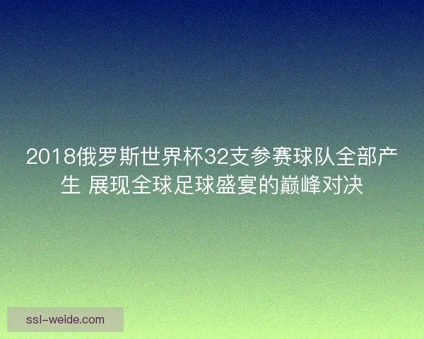 2018俄罗斯世界杯32支参赛球队全部产生 展现全球足球盛宴的巅峰对决 2018俄罗斯世界杯32支参赛球队全部产生 展现全球足球盛宴的巅峰对决