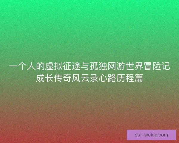 一个人的虚拟征途与孤独网游世界冒险记成长传奇风云录心路历程篇 一个人的虚拟征途与孤独网游世界冒险记成长传奇风云录心路历程篇