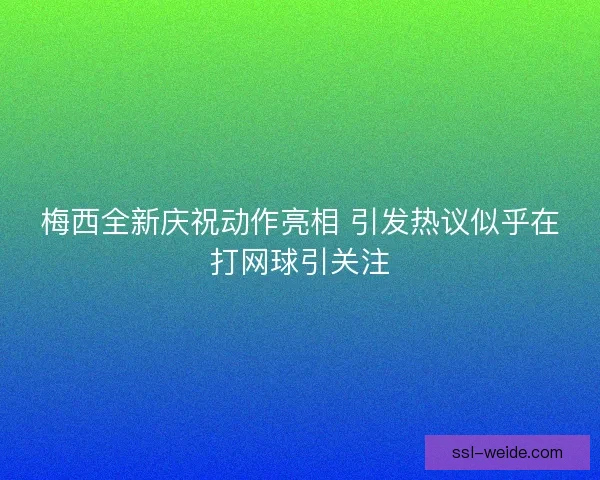 梅西全新庆祝动作亮相 引发热议似乎在打网球引关注