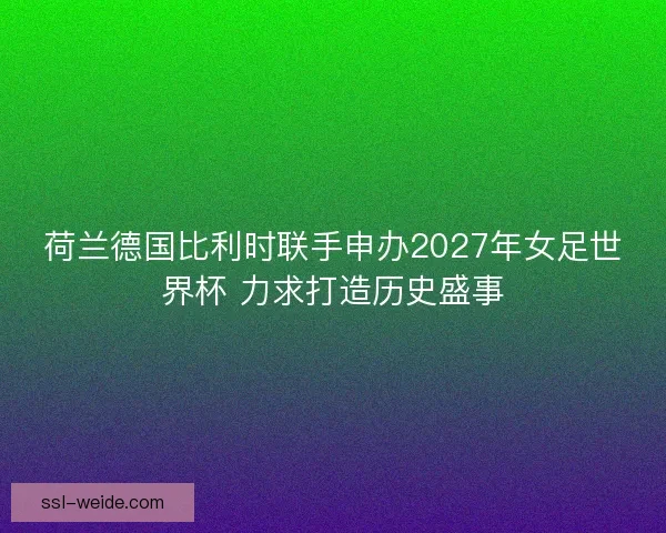 荷兰德国比利时联手申办2027年女足世界杯 力求打造历史盛事