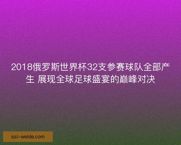 2018俄罗斯世界杯32支参赛球队全部产生 展现全球足球盛宴的巅峰对决
