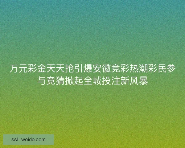 万元彩金天天抢引爆安徽竞彩热潮彩民参与竞猜掀起全城投注新风暴