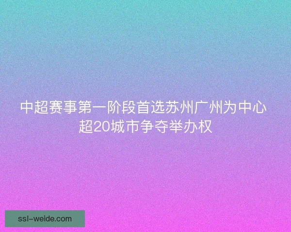 中超赛事第一阶段首选苏州广州为中心 超20城市争夺举办权