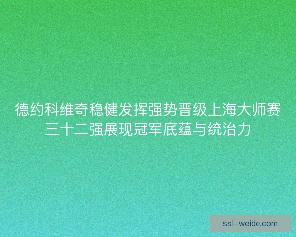 德约科维奇稳健发挥强势晋级上海大师赛三十二强展现冠军底蕴与统治力