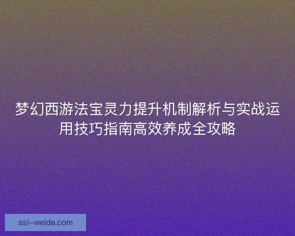 梦幻西游法宝灵力提升机制解析与实战运用技巧指南高效养成全攻略