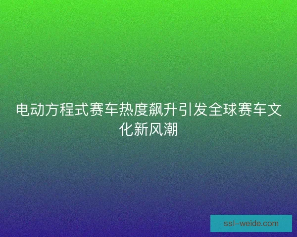 电动方程式赛车热度飙升引发全球赛车文化新风潮