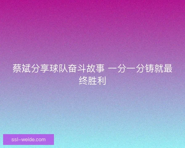蔡斌分享球队奋斗故事 一分一分铸就最终胜利