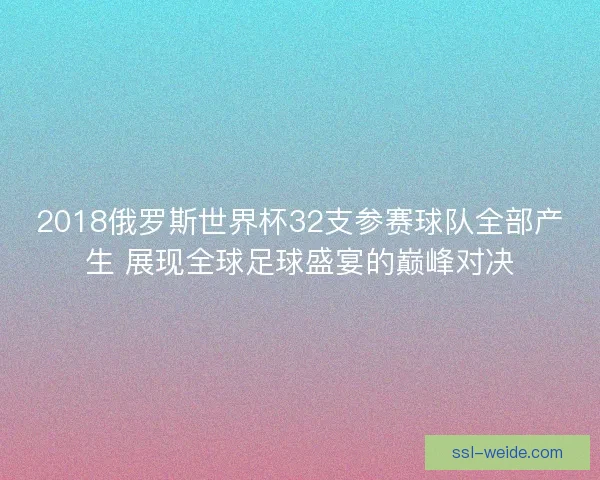 2018俄罗斯世界杯32支参赛球队全部产生 展现全球足球盛宴的巅峰对决