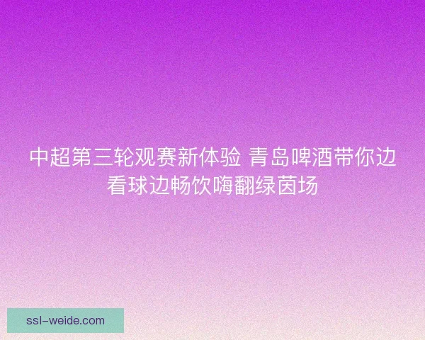中超第三轮观赛新体验 青岛啤酒带你边看球边畅饮嗨翻绿茵场