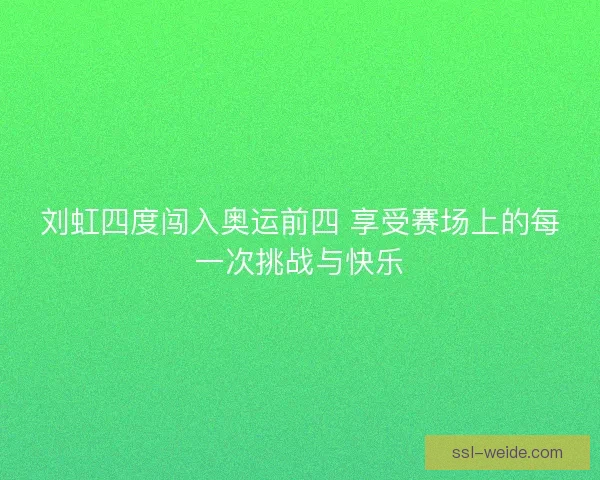 刘虹四度闯入奥运前四 享受赛场上的每一次挑战与快乐