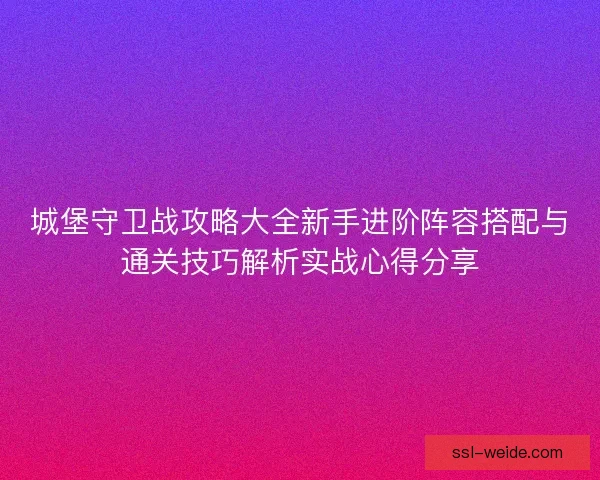城堡守卫战攻略大全新手进阶阵容搭配与通关技巧解析实战心得分享