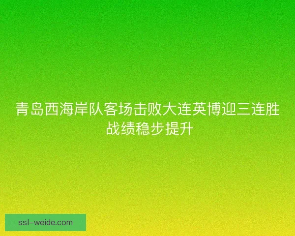 青岛西海岸队客场击败大连英博迎三连胜 战绩稳步提升