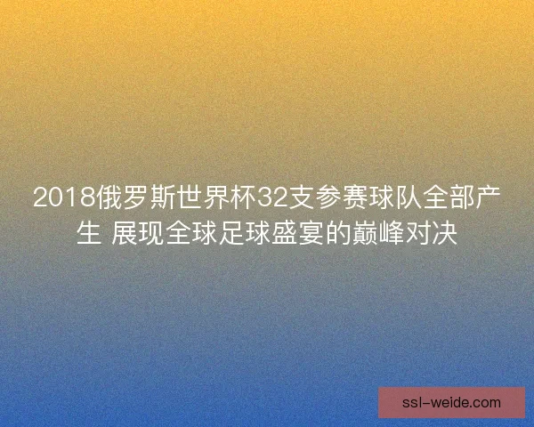 2018俄罗斯世界杯32支参赛球队全部产生 展现全球足球盛宴的巅峰对决 2018俄罗斯世界杯32支参赛球队全部产生 展现全球足球盛宴的巅峰对决