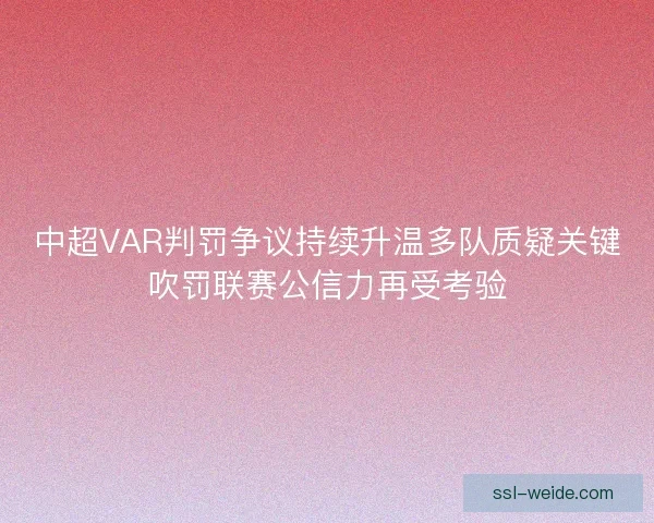 中超VAR判罚争议持续升温多队质疑关键吹罚联赛公信力再受考验 中超VAR判罚争议持续升温多队质疑关键吹罚联赛公信力再受考验